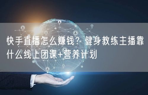 快手直播怎么赚钱？健身教练主播靠什么线上团课+营养计划