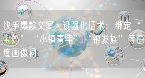 快手爆款文案人设强化话术：绑定“宝妈”“小镇青年”“银发族”等百度画像词