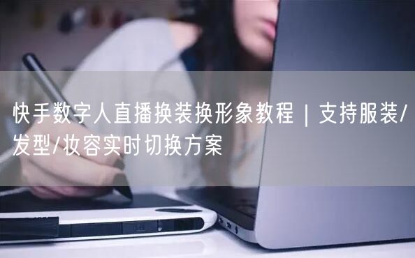 快手数字人直播换装换形象教程｜支持服装/发型/妆容实时切换方案