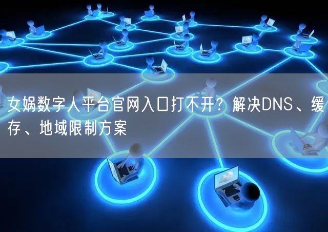 女娲数字人平台官网入口打不开？解决DNS、缓存、地域限制方案