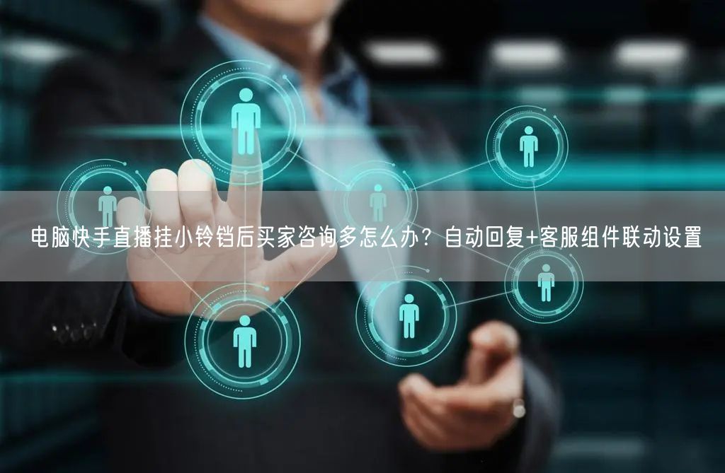 电脑快手直播挂小铃铛后买家咨询多怎么办？自动回复+客服组件联动设置