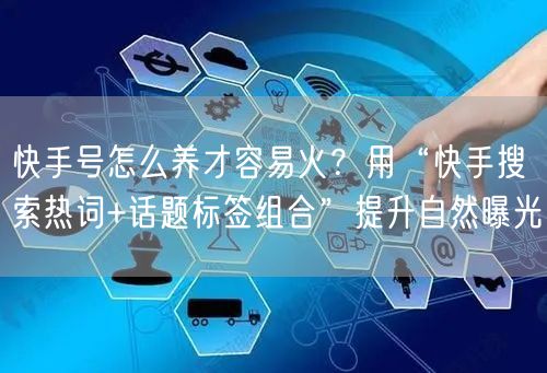 快手号怎么养才容易火？用“快手搜索热词+话题标签组合”提升自然曝光