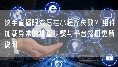 快手直播限流后挂小程序失败？组件加载异常的排查步骤与平台接口更新说明