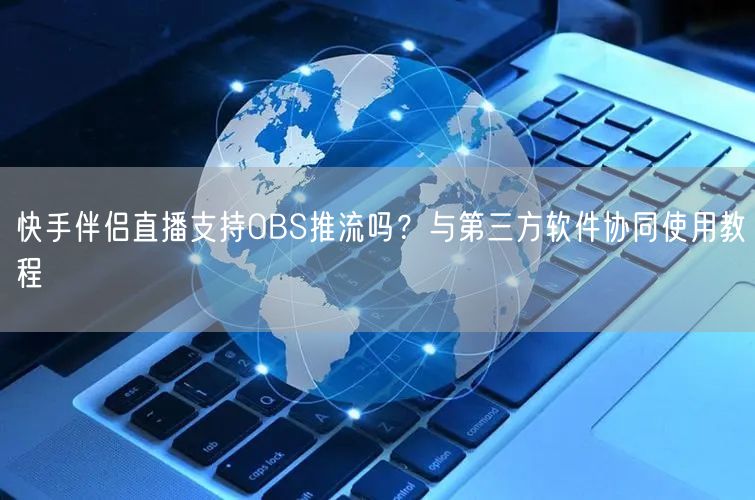 快手伴侣直播支持OBS推流吗？与第三方软件协同使用教程