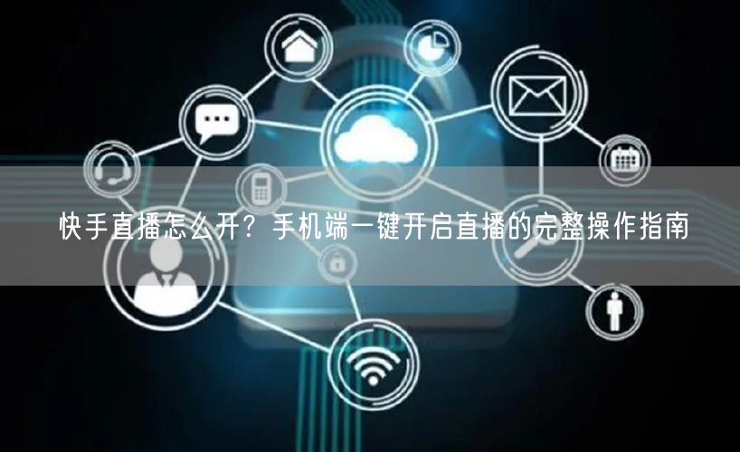 快手直播怎么开？手机端一键开启直播的完整操作指南