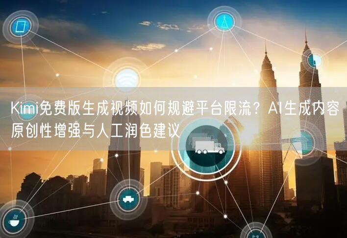 Kimi免费版生成视频如何规避平台限流？AI生成内容原创性增强与人工润色建议