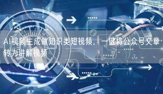 AI视频生成做知识类短视频，一键将公众号文章转为讲解视频