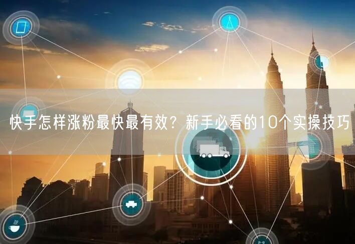 快手怎样涨粉最快最有效？新手必看的10个实操技巧