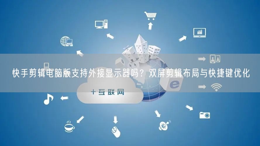 快手剪辑电脑版支持外接显示器吗？双屏剪辑布局与快捷键优化