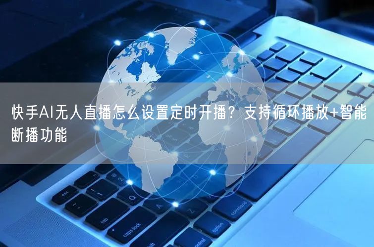 快手AI无人直播怎么设置定时开播？支持循环播放+智能断播功能
