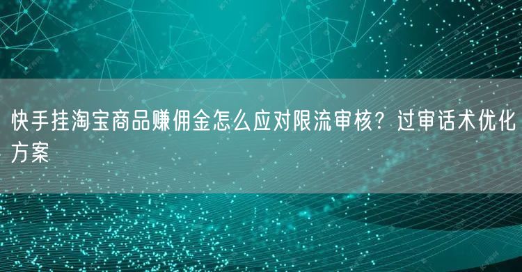 快手挂淘宝商品赚佣金怎么应对限流审核？过审话术优化方案