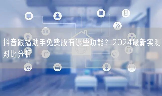 抖音跟播助手免费版有哪些功能？2024最新实测对比分析