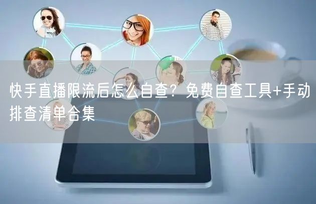 快手直播限流后怎么自查？免费自查工具+手动排查清单合集