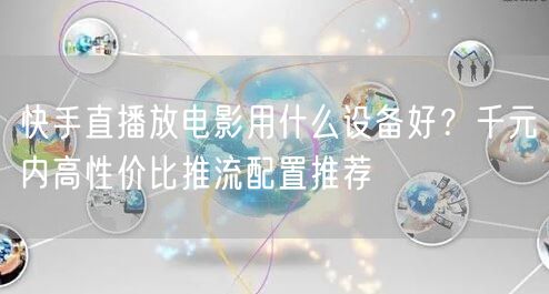 快手直播放电影用什么设备好？千元内高性价比推流配置推荐