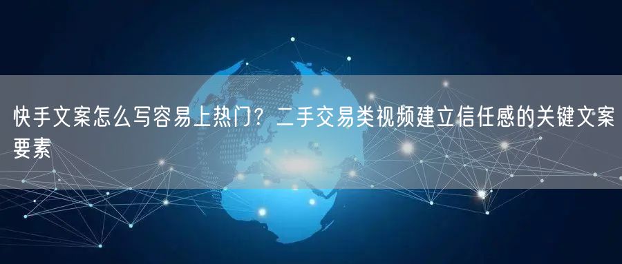 快手文案怎么写容易上热门？二手交易类视频建立信任感的关键文案要素