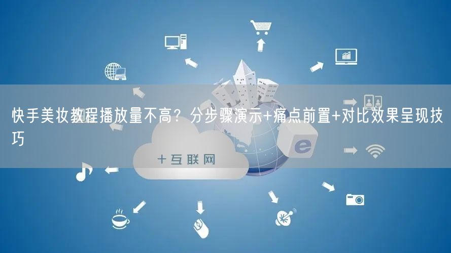 快手美妆教程播放量不高？分步骤演示+痛点前置+对比效果呈现技巧