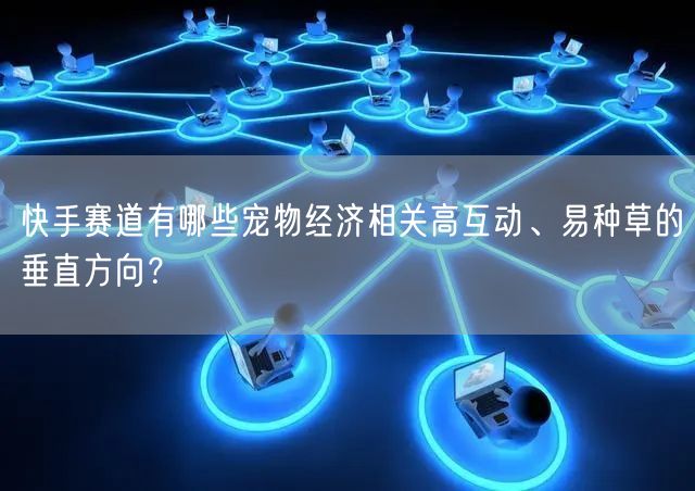 快手赛道有哪些宠物经济相关高互动、易种草的垂直方向？