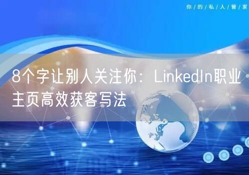 8个字让别人关注你：LinkedIn职业主页高效获客写法