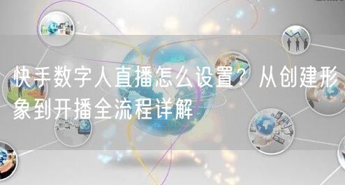 快手数字人直播怎么设置？从创建形象到开播全流程详解