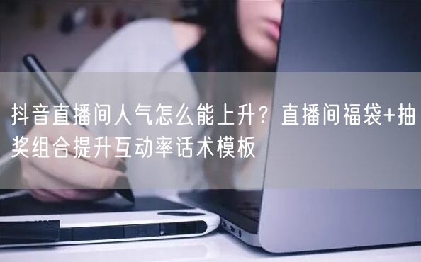抖音直播间人气怎么能上升？直播间福袋+抽奖组合提升互动率话术模板