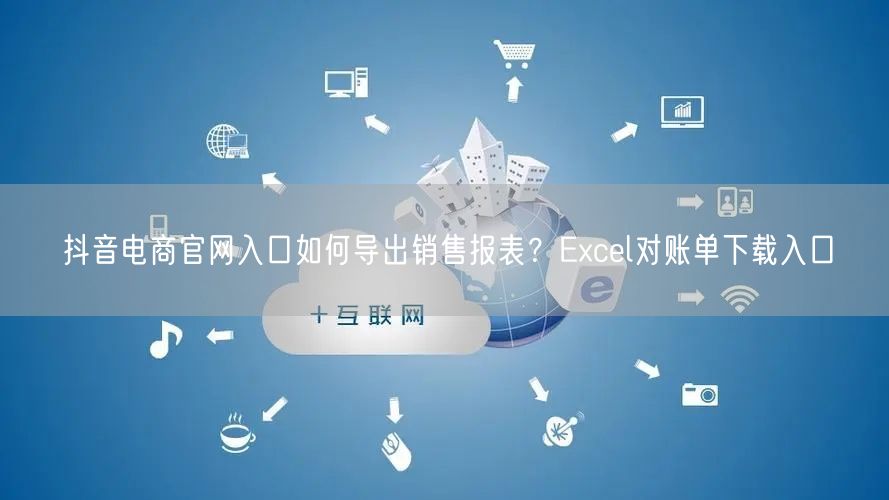 抖音电商官网入口如何导出销售报表？Excel对账单下载入口