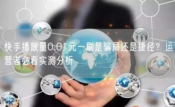 快手播放量0.01元一刷是骗局还是捷径？运营者必看实测分析