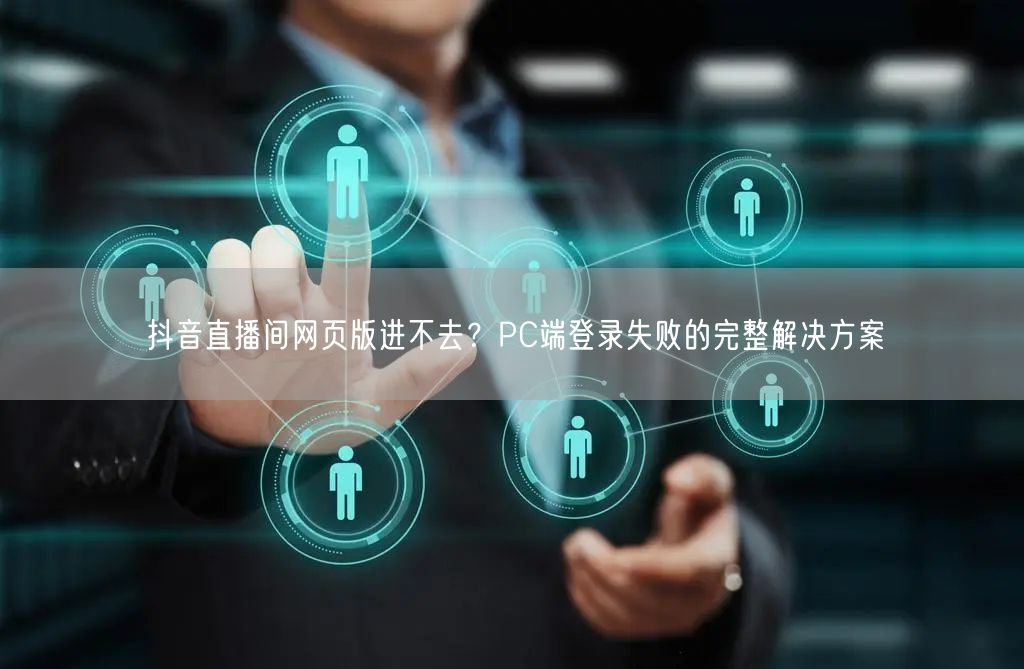 抖音直播间网页版进不去？PC端登录失败的完整解决方案