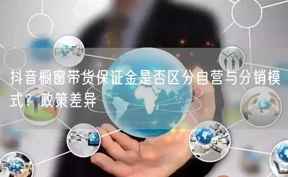 抖音橱窗带货保证金是否区分自营与分销模式？政策差异