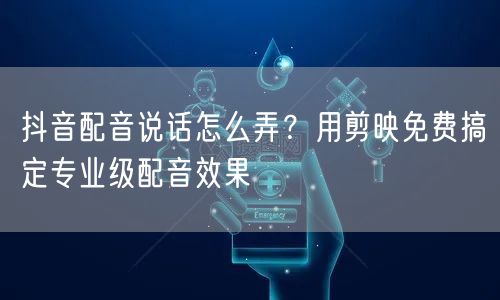 抖音配音说话怎么弄？用剪映免费搞定专业级配音效果