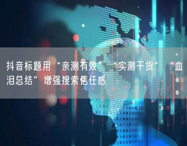 抖音标题用“亲测有效”“实测干货”“血泪总结”增强搜索信任感