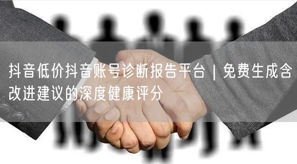 抖音低价抖音账号诊断报告平台｜免费生成含改进建议的深度健康评分