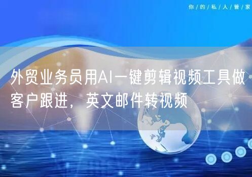 外贸业务员用AI一键剪辑视频工具做客户跟进，英文邮件转视频