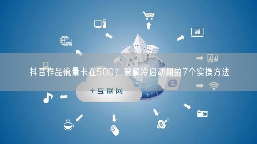 抖音作品流量卡在500？破解冷启动期的7个实操方法