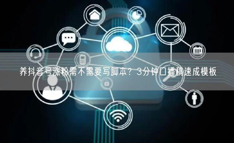 养抖音号涨粉需不需要写脚本？3分钟口播稿速成模板