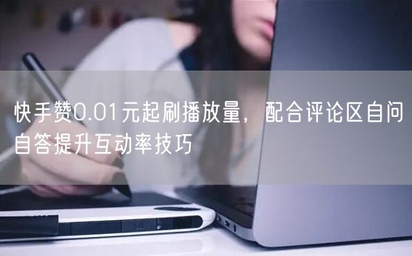 快手赞0.01元起刷播放量，配合评论区自问自答提升互动率技巧