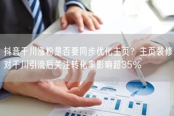 抖音千川涨粉是否要同步优化主页？主页装修对千川引流后关注转化率影响超35%