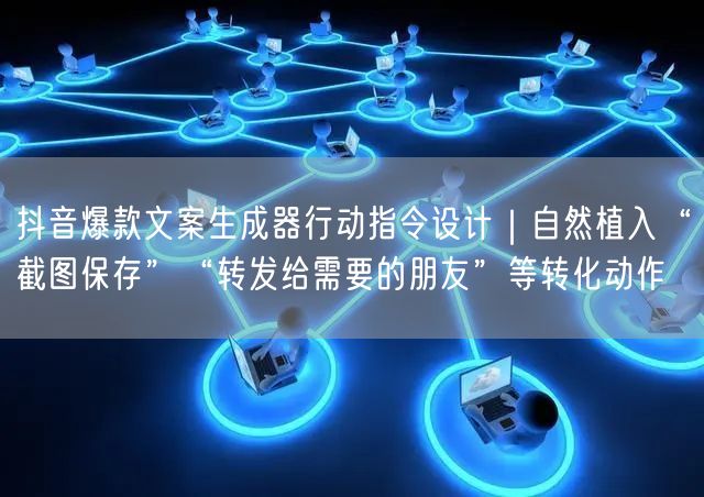 抖音爆款文案生成器行动指令设计｜自然植入“截图保存”“转发给需要的朋友”等转化动