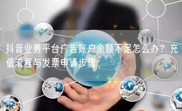 抖音业务平台广告账户余额不足怎么办？充值流程与发票申请步骤