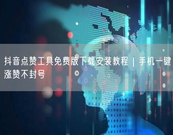 抖音点赞工具免费版下载安装教程｜手机一键涨赞不封号