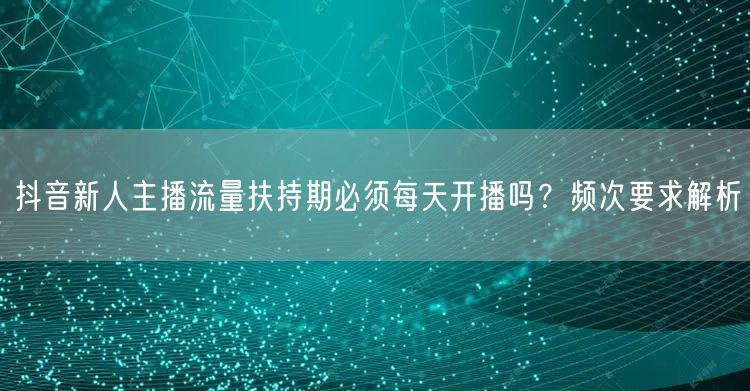 抖音新人主播流量扶持期必须每天开播吗？频次要求解析