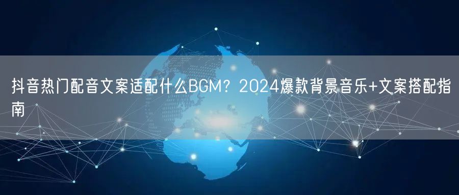 抖音热门配音文案适配什么BGM？2024爆款背景音乐+文案搭配指南