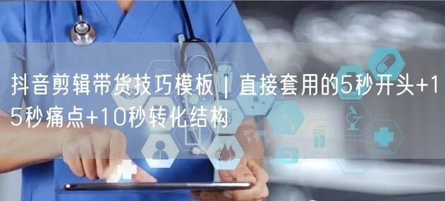 抖音剪辑带货技巧模板｜直接套用的5秒开头+15秒痛点+10秒转化结构
