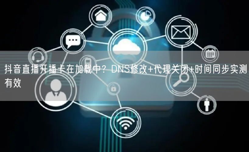 抖音直播开播卡在加载中？DNS修改+代理关闭+时间同步实测有效
