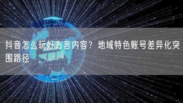 抖音怎么玩好方言内容？地域特色账号差异化突围路径