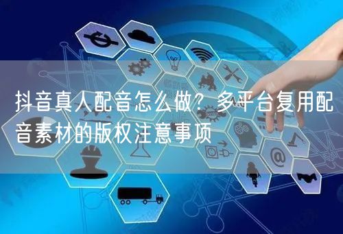 抖音真人配音怎么做？多平台复用配音素材的版权注意事项