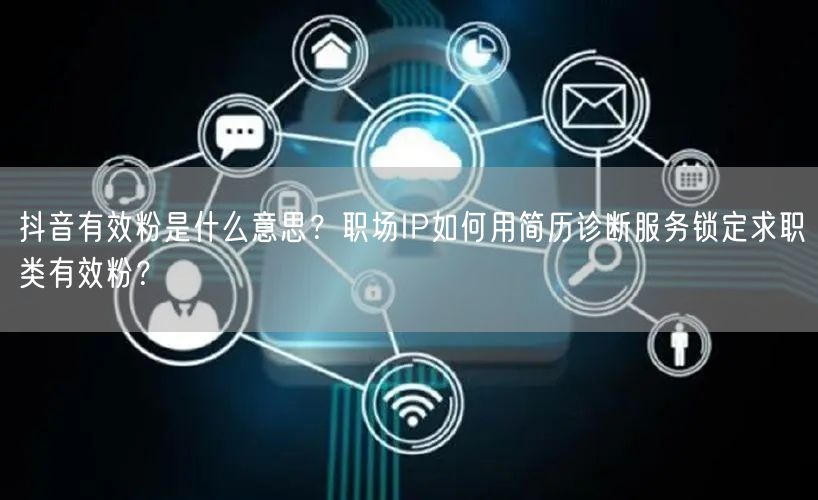 抖音有效粉是什么意思？职场IP如何用简历诊断服务锁定求职类有效粉？