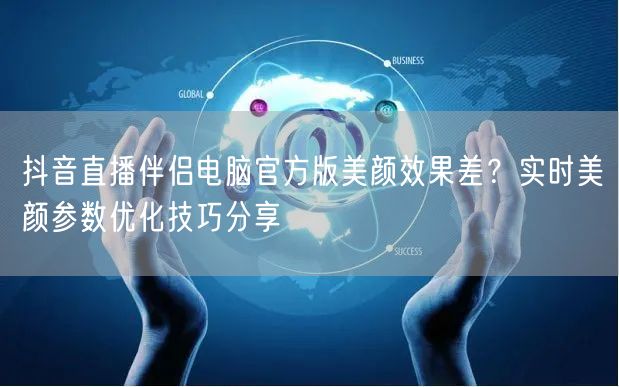 抖音直播伴侣电脑官方版美颜效果差？实时美颜参数优化技巧分享