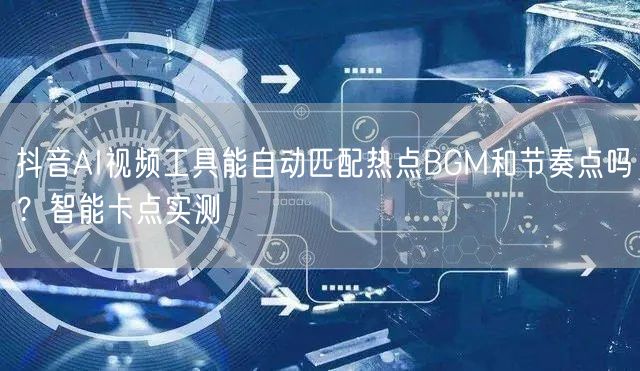 抖音AI视频工具能自动匹配热点BGM和节奏点吗？智能卡点实测