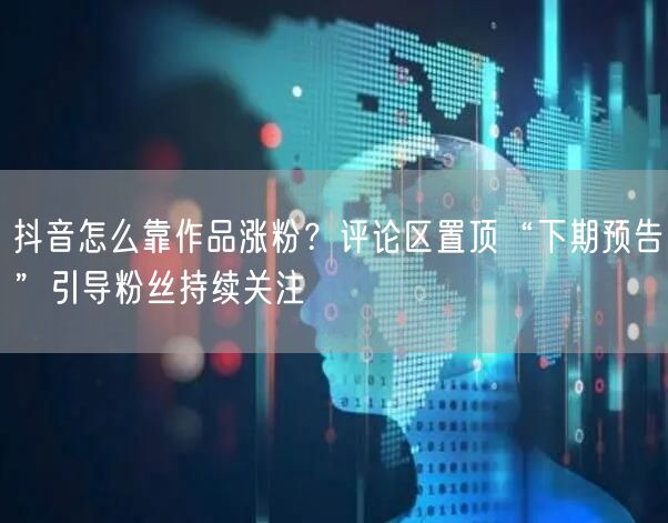 抖音怎么靠作品涨粉？评论区置顶“下期预告”引导粉丝持续关注