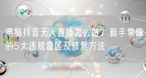 电脑抖音无人直播怎么做？新手常踩的5大违规雷区及修复方法